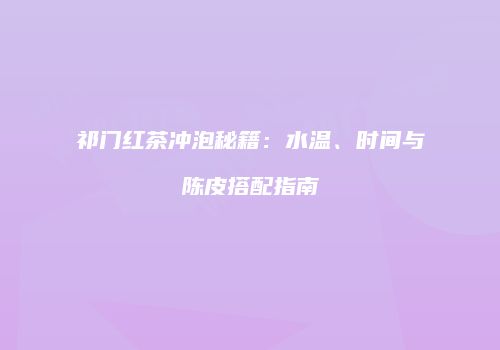 祁门红茶冲泡秘籍：水温、时间与陈皮搭配指南