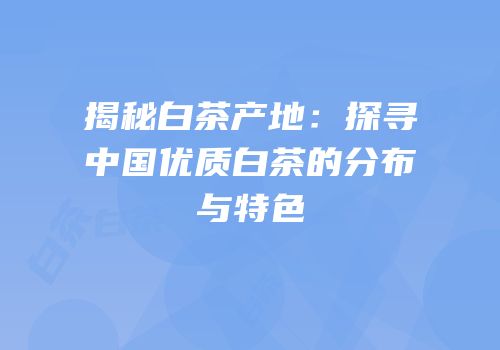 揭秘白茶产地：探寻中国优质白茶的分布与特色