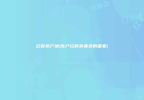 红碎茶产地(生产红碎茶最多的国家)