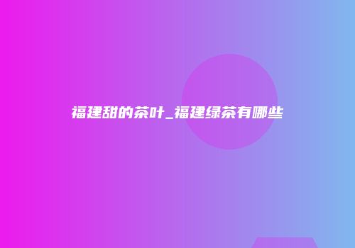福建甜的茶叶_福建绿茶有哪些