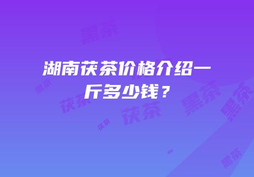 湖南茯茶价格介绍一斤多少钱？
