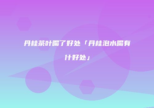 丹桂茶叶喝了好处「丹桂泡水喝有什好处」