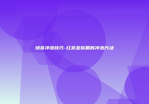 绿茶冲泡技巧-红茶金骏眉的冲泡方法