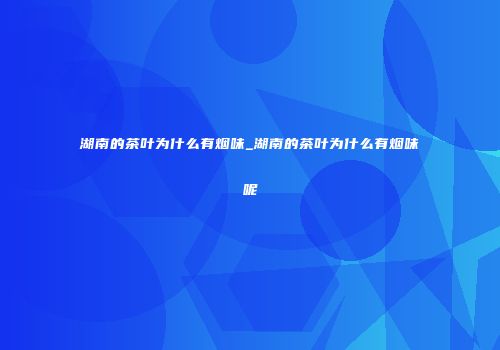 湖南的茶叶为什么有烟味_湖南的茶叶为什么有烟味呢
