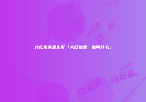 大红袍茶最伤肝「大红袍第一泡叫什么」