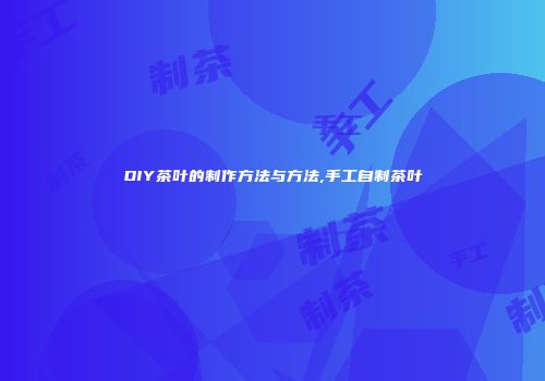 DIY茶叶的制作方法与方法,手工自制茶叶