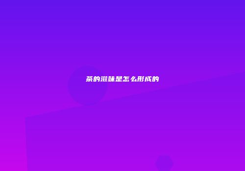 茶的滋味是怎么形成的