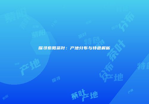 探寻紫阳茶叶：产地分布与特色解析