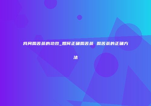 我问喝苦茶的功效_如何正确喝苦茶 喝苦茶的正确方法