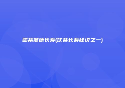 喝茶健康长寿(饮茶长寿秘诀之一)