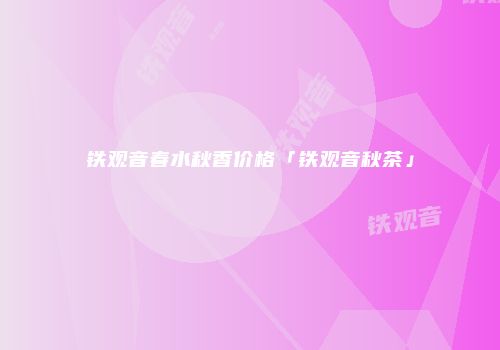 铁观音春水秋香价格「铁观音秋茶」