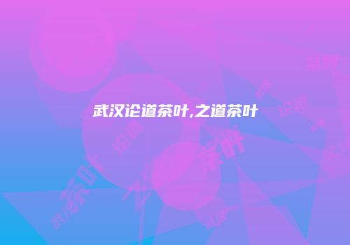 武汉论道茶叶,之道茶叶