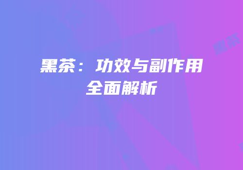 黑茶：功效与副作用全面解析