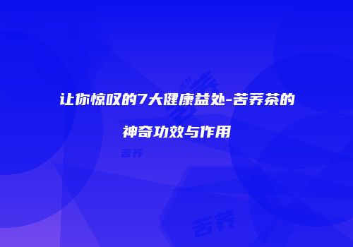 让你惊叹的7大健康益处-苦荞茶的神奇功效与作用