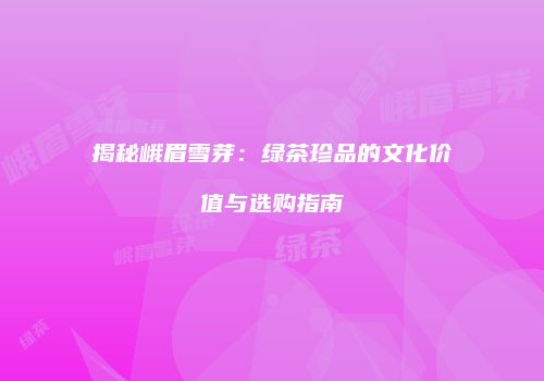 揭秘峨眉雪芽：绿茶珍品的文化价值与选购指南