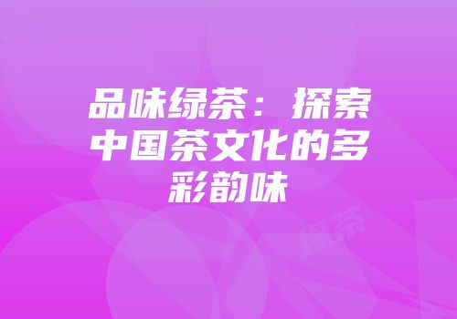 品味绿茶：探索中国茶文化的多彩韵味