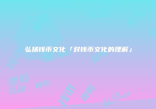 弘扬钱币文化「对钱币文化的理解」