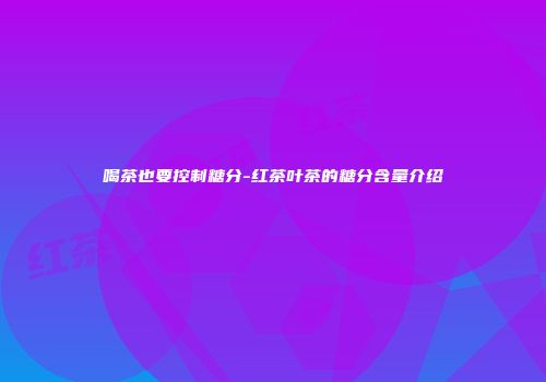 喝茶也要控制糖分-红茶叶茶的糖分含量介绍