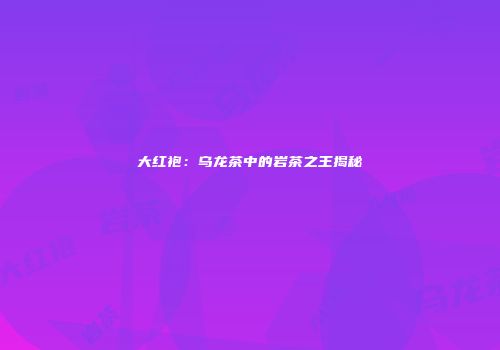 大红袍：乌龙茶中的岩茶之王揭秘
