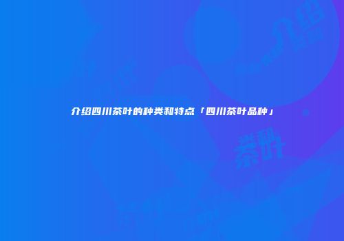 介绍四川茶叶的种类和特点「四川茶叶品种」