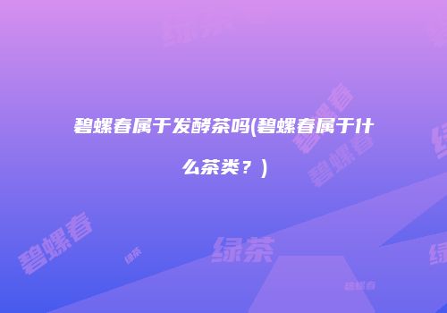 碧螺春属于发酵茶吗(碧螺春属于什么茶类？)