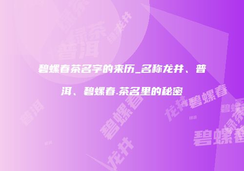 碧螺春茶名字的来历_名称龙井、普洱、碧螺春.茶名里的秘密