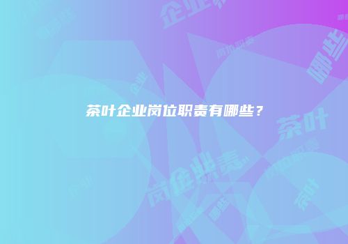 茶叶企业岗位职责有哪些？