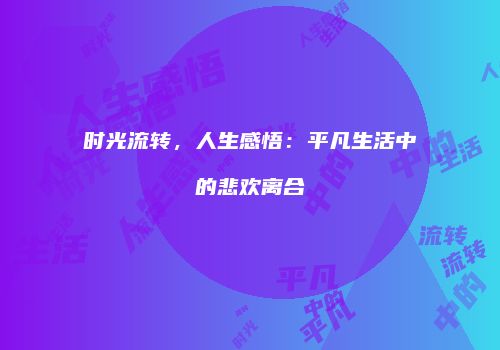 时光流转，人生感悟：平凡生活中的悲欢离合