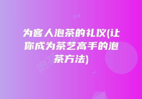 为客人泡茶的礼仪(让你成为茶艺高手的泡茶方法)