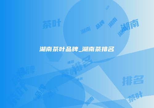 湖南茶叶品牌_湖南茶排名