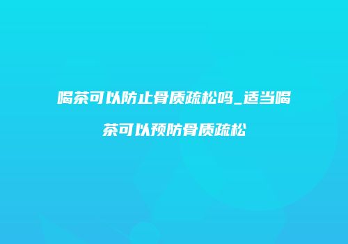 喝茶可以防止骨质疏松吗_适当喝茶可以预防骨质疏松