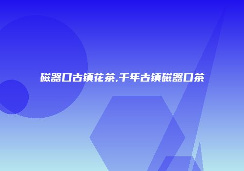 磁器口古镇花茶,千年古镇磁器口茶