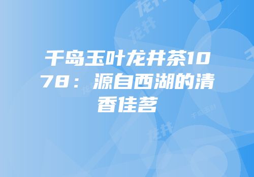 千岛玉叶龙井茶1078：源自西湖的清香佳茗