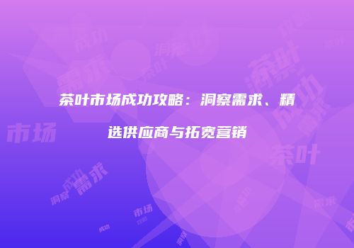 茶叶市场成功攻略：洞察需求、精选供应商与拓宽营销