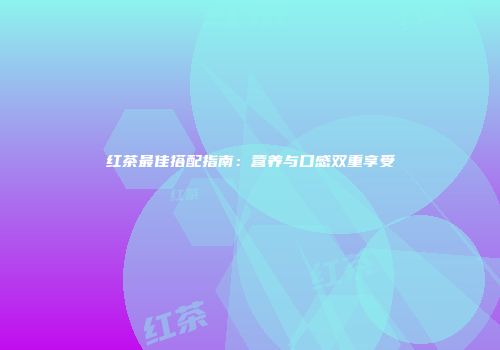 红茶最佳搭配指南：营养与口感双重享受