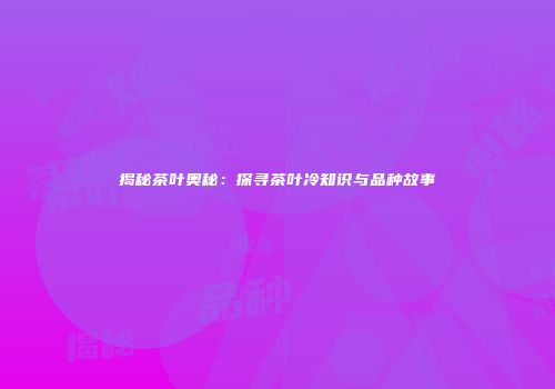 揭秘茶叶奥秘：探寻茶叶冷知识与品种故事