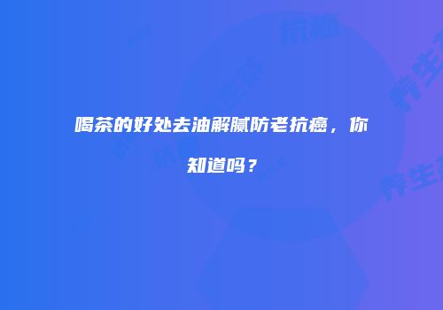喝茶的好处去油解腻防老抗癌，你知道吗？