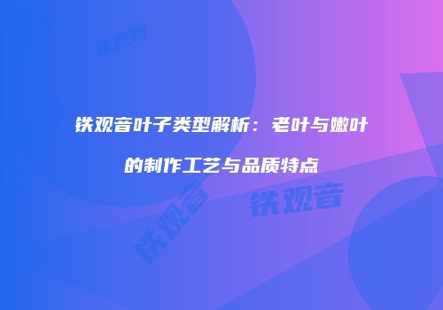 铁观音叶子类型解析：老叶与嫩叶的制作工艺与品质特点