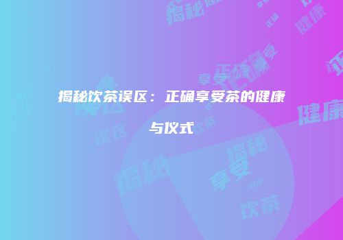 揭秘饮茶误区：正确享受茶的健康与仪式
