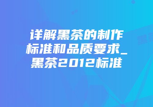 详解黑茶的制作标准和品质要求_黑茶2012标准