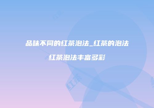 品味不同的红茶泡法_红茶的泡法红茶泡法丰富多彩