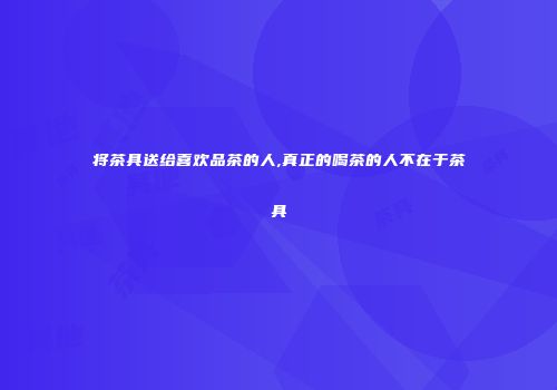 将茶具送给喜欢品茶的人,真正的喝茶的人不在于茶具