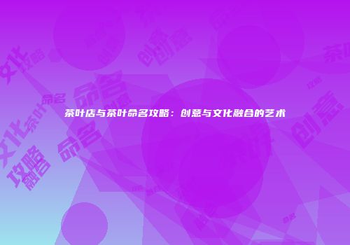 茶叶店与茶叶命名攻略：创意与文化融合的艺术