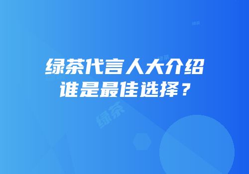 绿茶代言人大介绍谁是最佳选择？