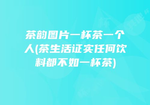 茶韵图片一杯茶一个人(茶生活证实任何饮料都不如一杯茶)