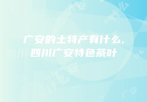 广安的土特产有什么,四川广安特色茶叶