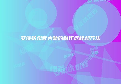 安溪铁观音大师的制作过程和方法