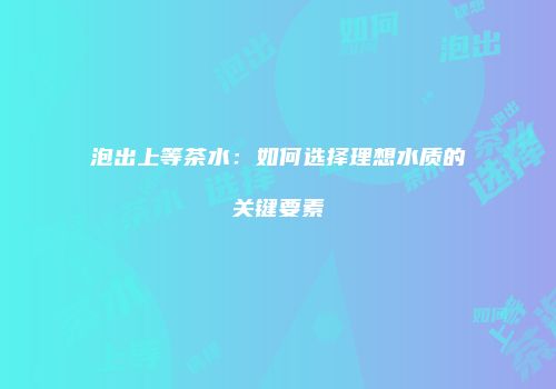 泡出上等茶水：如何选择理想水质的关键要素