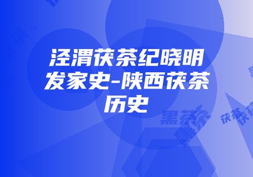 泾渭茯茶纪晓明发家史-陕西茯茶历史