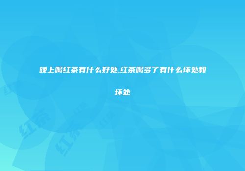 晚上喝红茶有什么好处,红茶喝多了有什么坏处和坏处